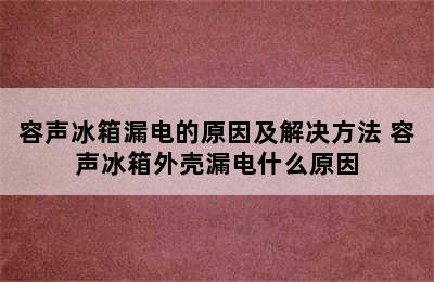 容声冰箱漏电的原因及解决方法 容声冰箱外壳漏电什么原因